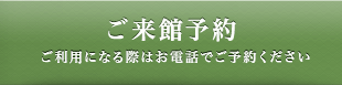 ご来館予約 ご利用になる際はお電話でご予約ください