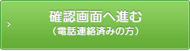 確認画面へ進む（電話連絡済みの方）